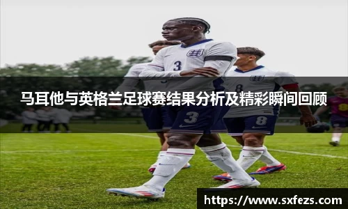 365英国马耳他与英格兰足球赛结果分析及精彩瞬间回顾
